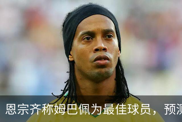 恩宗齐称姆巴佩为最佳球员，预测金球奖归属